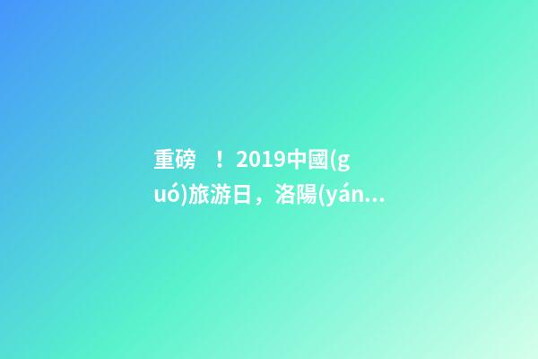 重磅！2019中國(guó)旅游日，洛陽(yáng)5A景區(qū)白云免費(fèi)請(qǐng)你游山玩水！